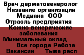 Врач дерматовенеролог › Название организации ­ Медиана, ООО › Отрасль предприятия ­ Кожно-венерические заболевания › Минимальный оклад ­ 55 000 - Все города Работа » Вакансии   . Тыва респ.,Ак-Довурак г.